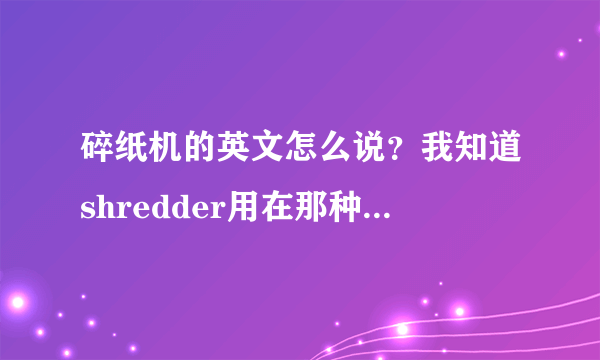 碎纸机的英文怎么说？我知道shredder用在那种碎成一条条的，想问的是碎成小纸碎片的碎纸机英文怎么说