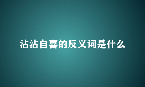 沾沾自喜的反义词是什么