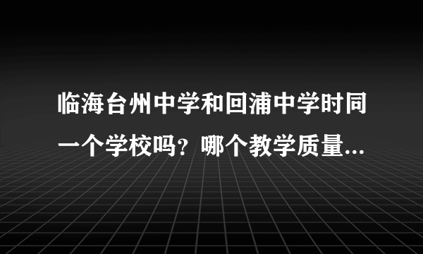 临海台州中学和回浦中学时同一个学校吗？哪个教学质量好一些？