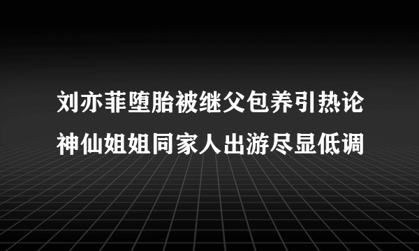 刘亦菲堕胎被继父包养引热论神仙姐姐同家人出游尽显低调