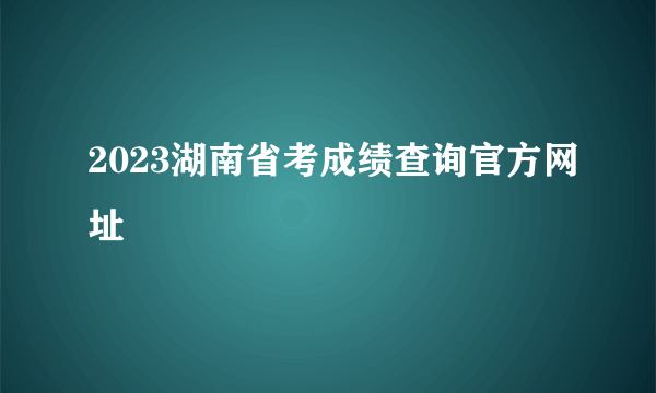 2023湖南省考成绩查询官方网址