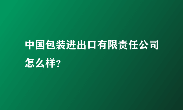 中国包装进出口有限责任公司怎么样？