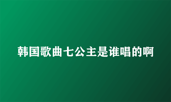 韩国歌曲七公主是谁唱的啊