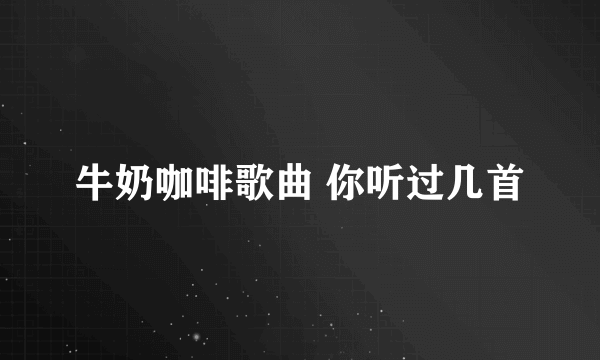 牛奶咖啡歌曲 你听过几首