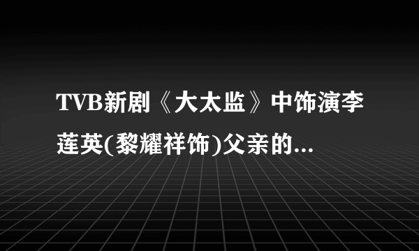 TVB新剧《大太监》中饰演李莲英(黎耀祥饰)父亲的演员叫什么名字