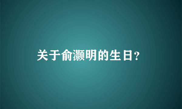 关于俞灏明的生日？