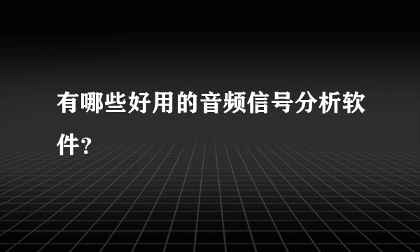 有哪些好用的音频信号分析软件？