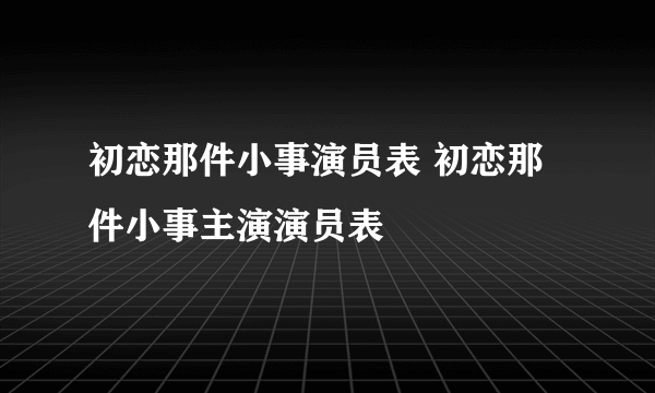 初恋那件小事演员表 初恋那件小事主演演员表