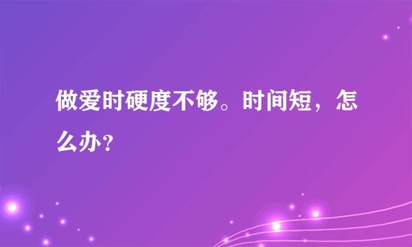 做爱时硬度不够。时间短，怎么办？