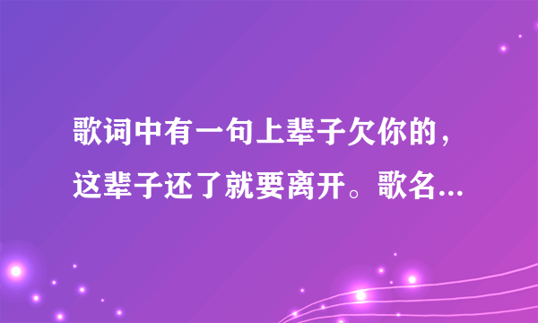 歌词中有一句上辈子欠你的，这辈子还了就要离开。歌名叫什么？