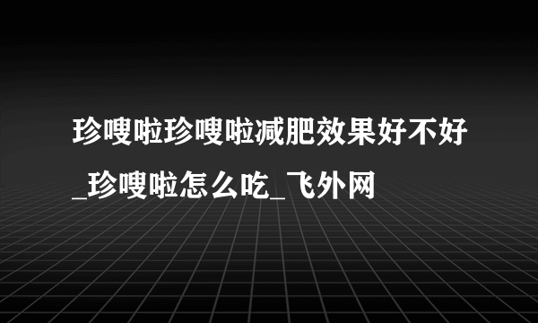 珍嗖啦珍嗖啦减肥效果好不好_珍嗖啦怎么吃_飞外网