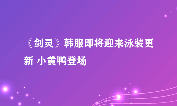 《剑灵》韩服即将迎来泳装更新 小黄鸭登场