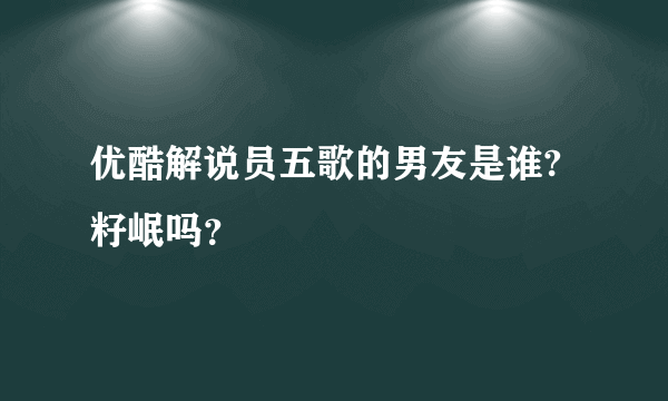 优酷解说员五歌的男友是谁?籽岷吗？