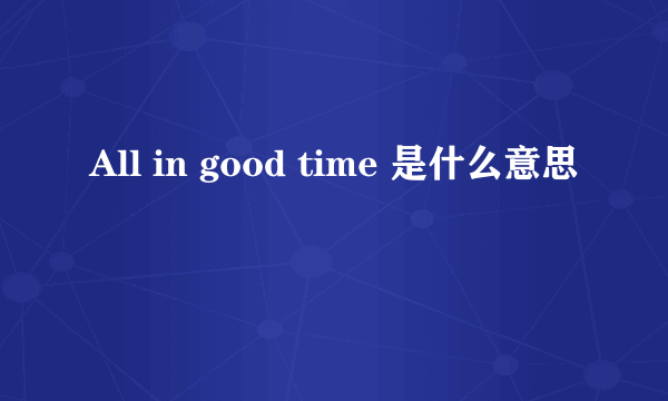 All in good time 是什么意思