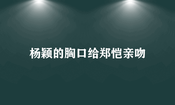 杨颖的胸口给郑恺亲吻