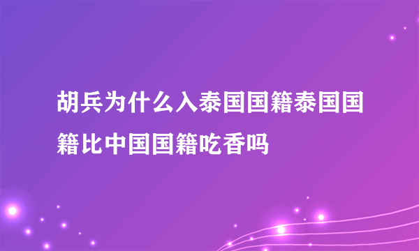 胡兵为什么入泰国国籍泰国国籍比中国国籍吃香吗