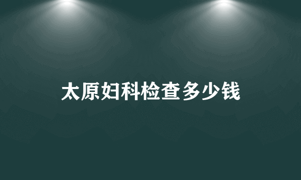 太原妇科检查多少钱