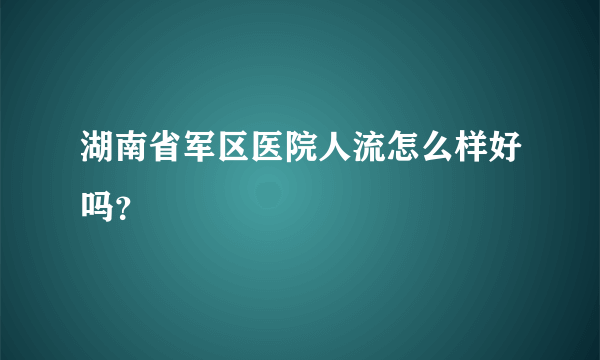 湖南省军区医院人流怎么样好吗？