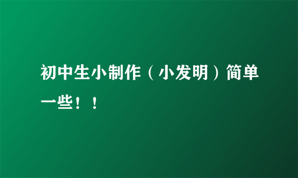 初中生小制作（小发明）简单一些！！