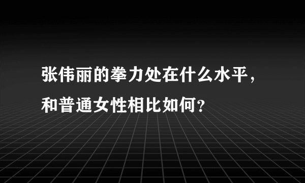 张伟丽的拳力处在什么水平，和普通女性相比如何？