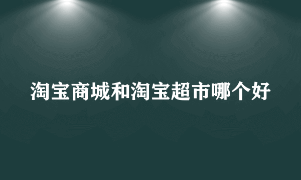 淘宝商城和淘宝超市哪个好