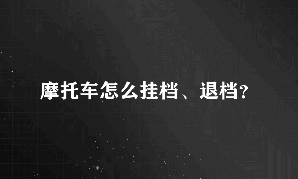 摩托车怎么挂档、退档？