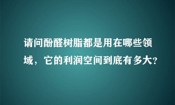 请问酚醛树脂都是用在哪些领域，它的利润空间到底有多大？