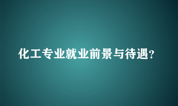 化工专业就业前景与待遇？