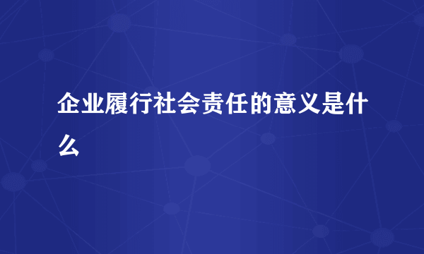 企业履行社会责任的意义是什么