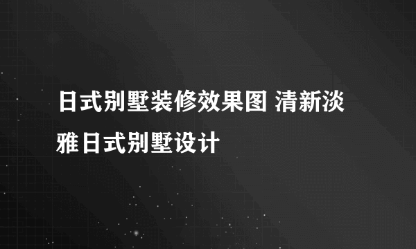 日式别墅装修效果图 清新淡雅日式别墅设计