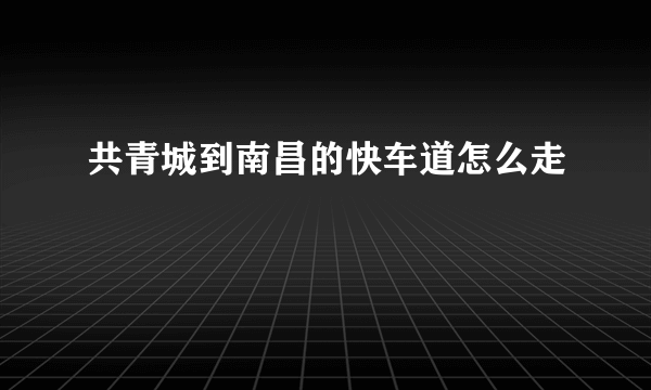 共青城到南昌的快车道怎么走