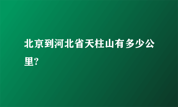 北京到河北省天柱山有多少公里?