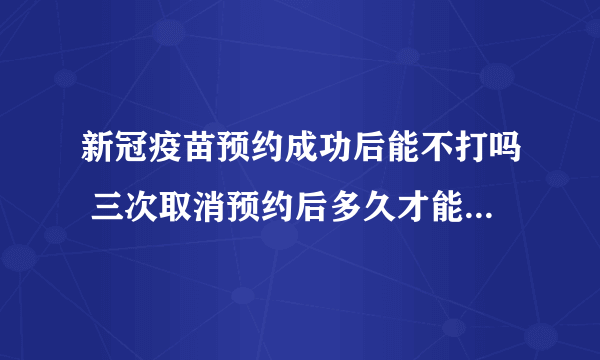 新冠疫苗预约成功后能不打吗 三次取消预约后多久才能重新预约