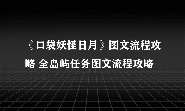 《口袋妖怪日月》图文流程攻略 全岛屿任务图文流程攻略