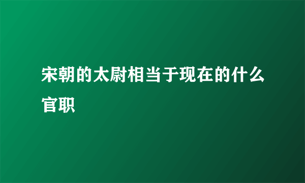 宋朝的太尉相当于现在的什么官职