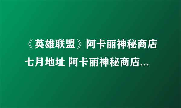 《英雄联盟》阿卡丽神秘商店七月地址 阿卡丽神秘商店怎么进？