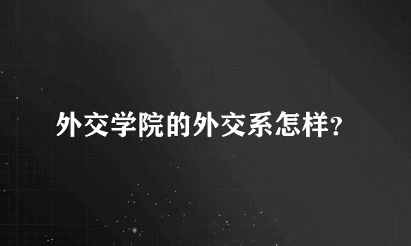 外交学院的外交系怎样？