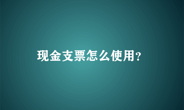 现金支票怎么使用？