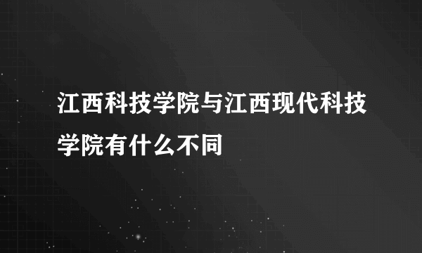 江西科技学院与江西现代科技学院有什么不同