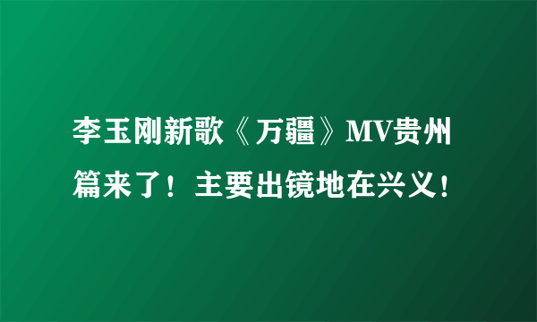 李玉刚新歌《万疆》MV贵州篇来了！主要出镜地在兴义！