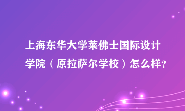 上海东华大学莱佛士国际设计学院（原拉萨尔学校）怎么样？