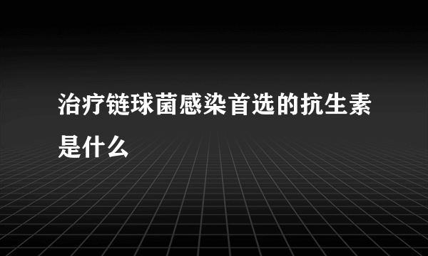 治疗链球菌感染首选的抗生素是什么