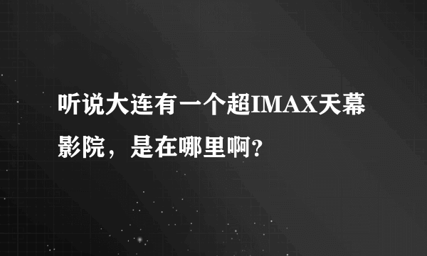 听说大连有一个超IMAX天幕影院，是在哪里啊？