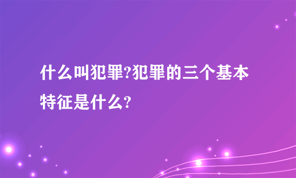 什么叫犯罪?犯罪的三个基本特征是什么?