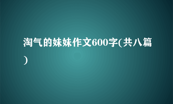 淘气的妹妹作文600字(共八篇)