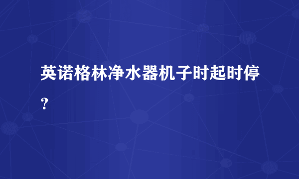 英诺格林净水器机子时起时停？