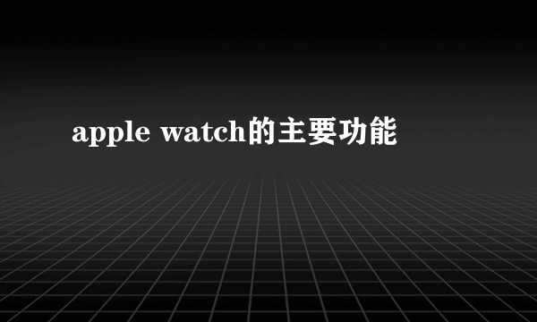 apple watch的主要功能