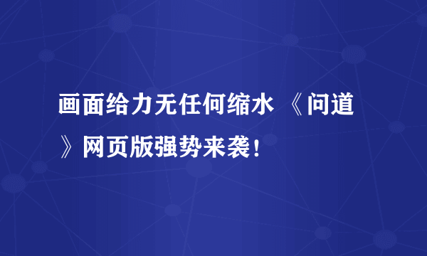 画面给力无任何缩水 《问道》网页版强势来袭！