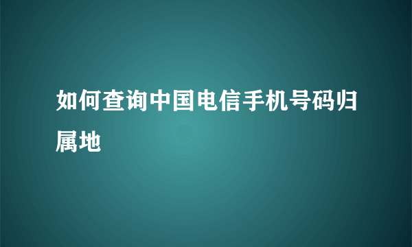 如何查询中国电信手机号码归属地