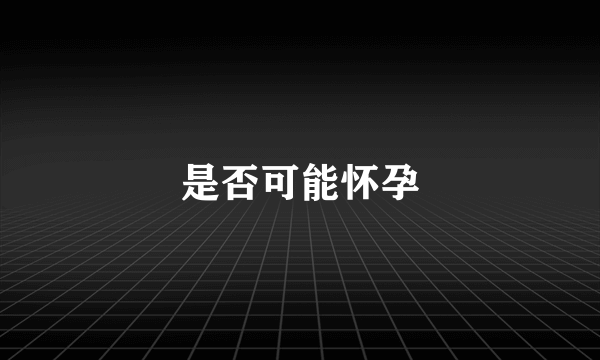 是否可能怀孕